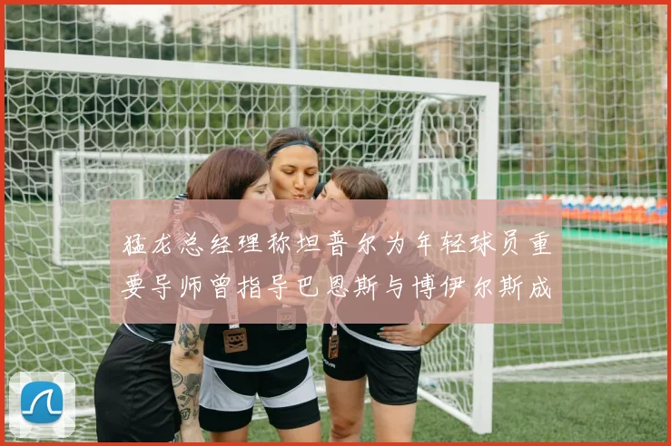 猛龙总经理称坦普尔为年轻球员重要导师曾指导巴恩斯与博伊尔斯成长