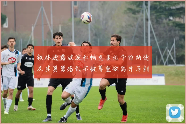 铁林透露波波和帕克言论令伦纳德及其舅舅感到不被尊重欲离开马刺