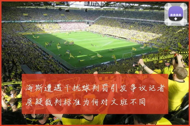 海斯遭遇干扰球判罚引发争议记者质疑裁判标准为何对文班不同