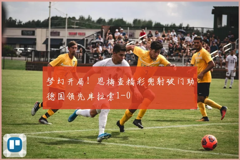 梦幻开局！恩梅查精彩兜射破门助德国领先库拉索1-0