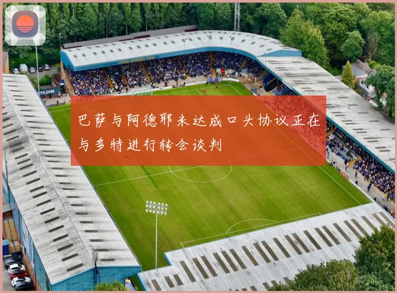 巴萨与阿德耶米达成口头协议正在与多特进行转会谈判