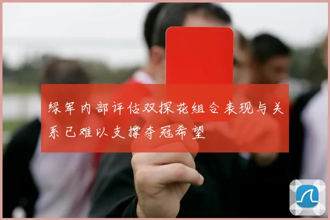 绿军内部评估双探花组合表现与关系已难以支撑夺冠希望