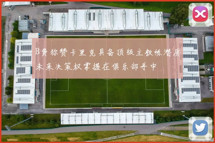 B费称赞卡里克具备顶级主教练潜质未来决策权掌握在俱乐部手中