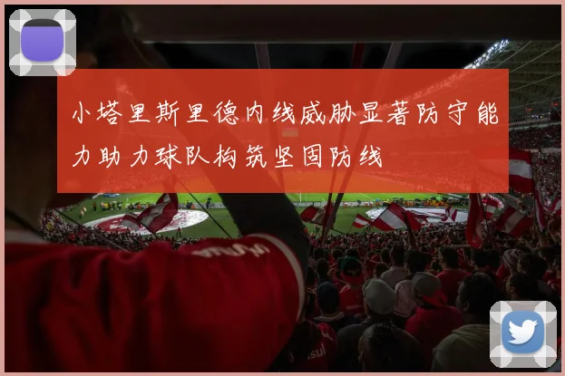 小塔里斯里德内线威胁显著防守能力助力球队构筑坚固防线