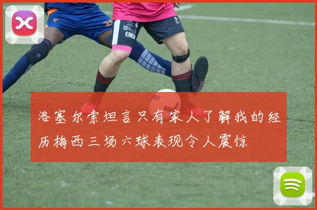 洛塞尔索坦言只有家人了解我的经历梅西三场六球表现令人震惊
