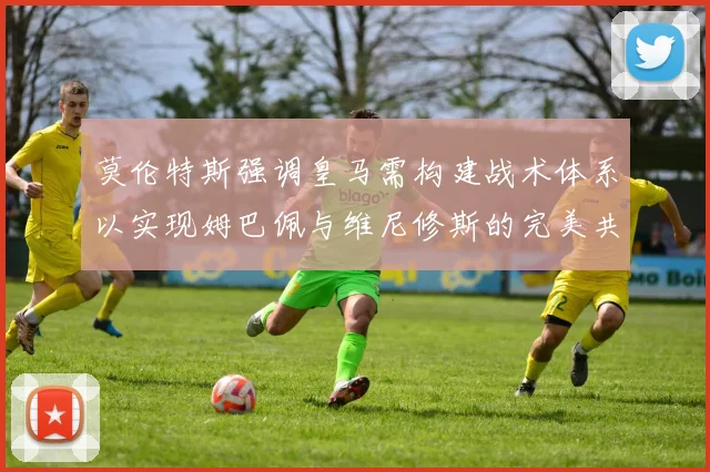 莫伦特斯强调皇马需构建战术体系以实现姆巴佩与维尼修斯的完美共存