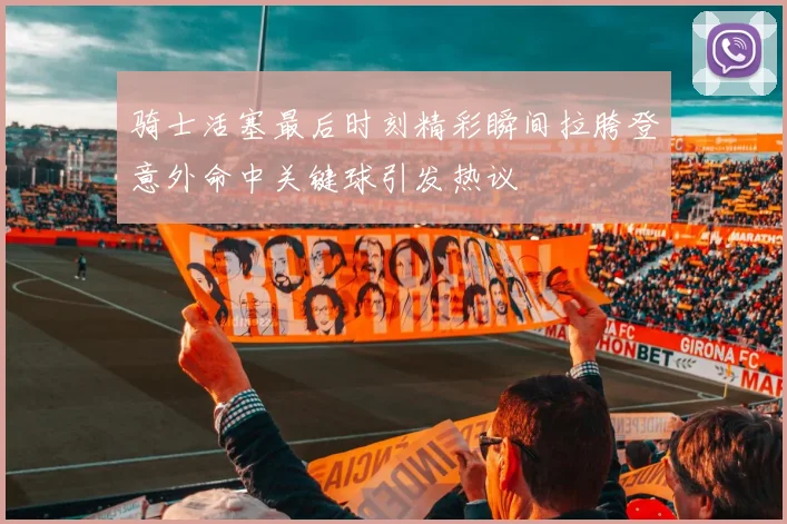 骑士活塞最后时刻精彩瞬间拉胯登意外命中关键球引发热议