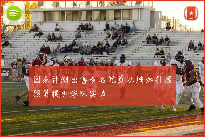 国米计划出售多名冗员以增加引援预算提升球队实力