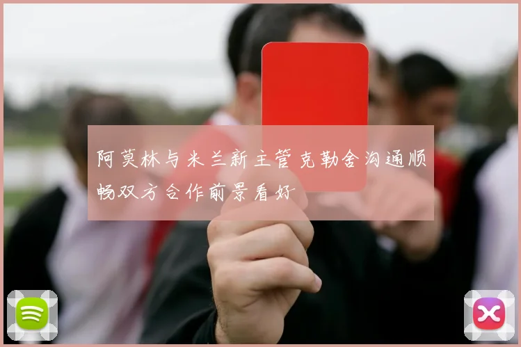 阿莫林与米兰新主管克勒舍沟通顺畅双方合作前景看好