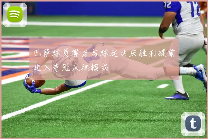 巴萨球员赛后与球迷共庆胜利提前进入夺冠庆祝模式
