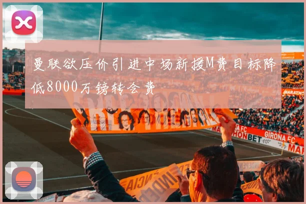 曼联欲压价引进中场新援M费目标降低8000万镑转会费