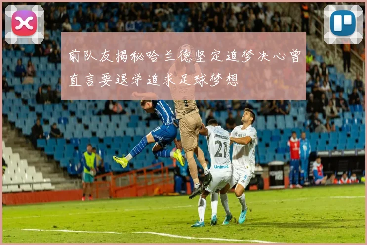 前队友揭秘哈兰德坚定追梦决心曾直言要退学追求足球梦想