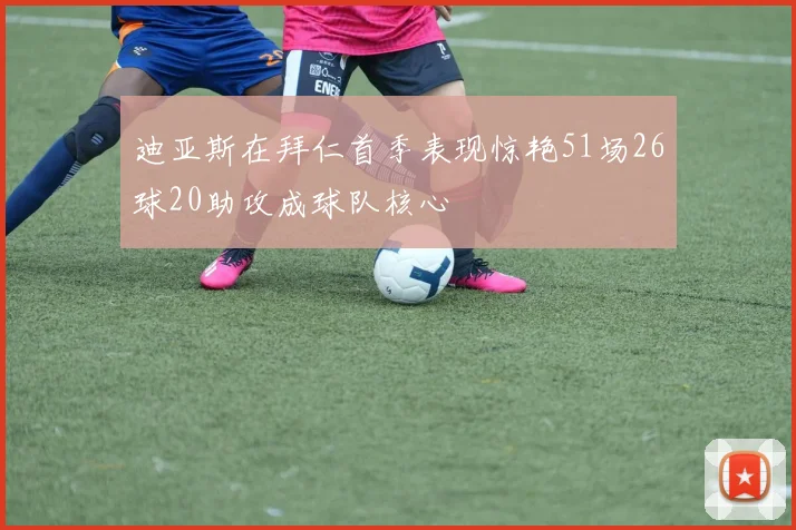 迪亚斯在拜仁首季表现惊艳51场26球20助攻成球队核心